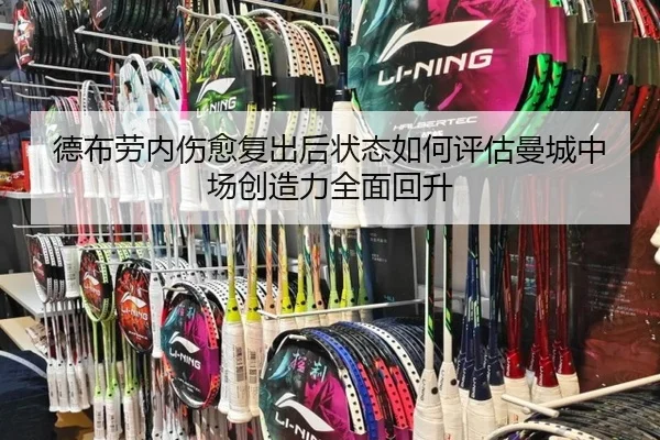 德布劳内伤愈复出后状态如何评估曼城中场创造力全面回升