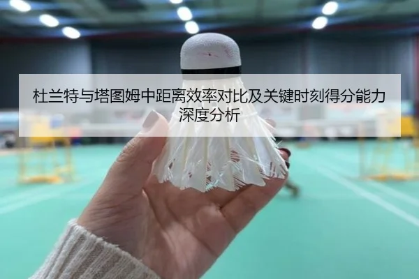 杜兰特与塔图姆中距离效率对比及关键时刻得分能力深度分析