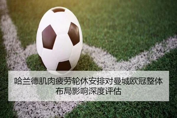 哈兰德肌肉疲劳轮休安排对曼城欧冠整体布局影响深度评估