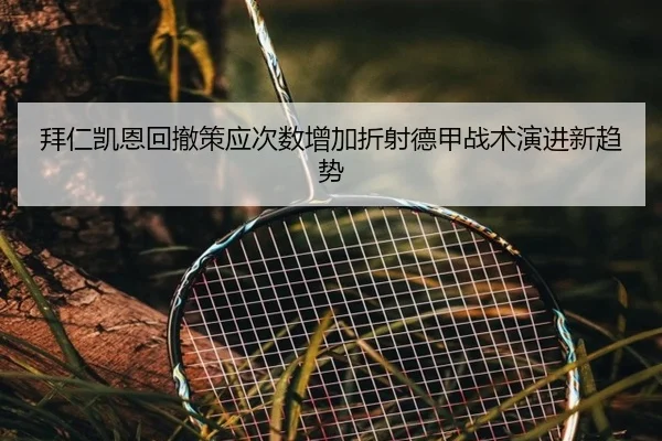 拜仁凯恩回撤策应次数增加折射德甲战术演进新趋势