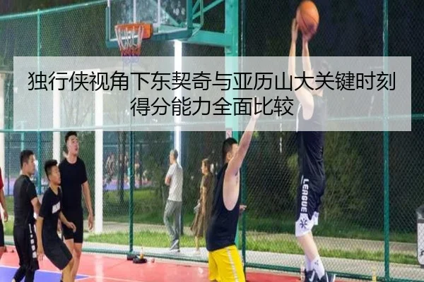 独行侠视角下东契奇与亚历山大关键时刻得分能力全面比较