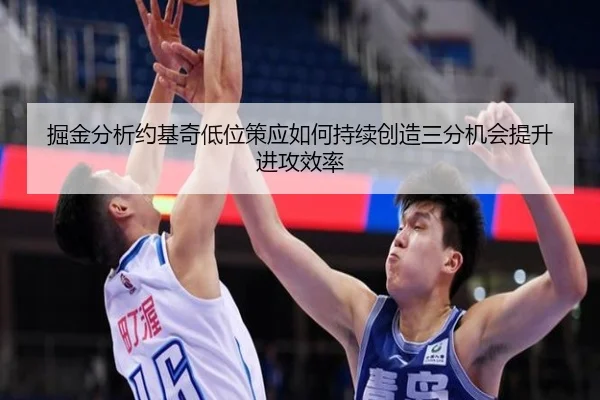 掘金分析约基奇低位策应如何持续创造三分机会提升进攻效率
