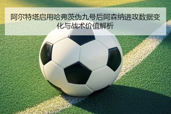 阿尔特塔启用哈弗茨伪九号后阿森纳进攻数据变化与战术价值解析